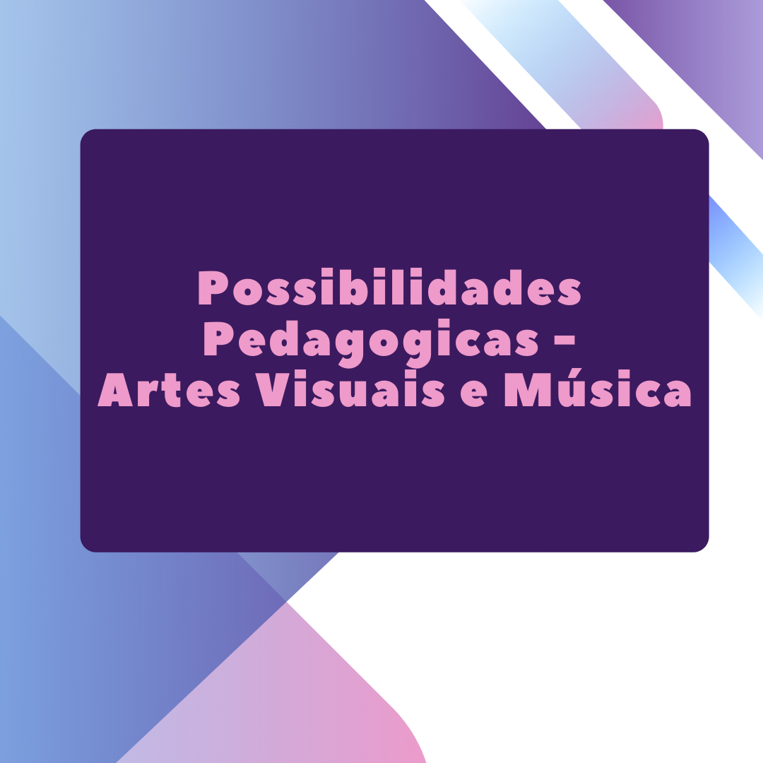 Possibilidades Pedagógicas - Artes visuais e Música